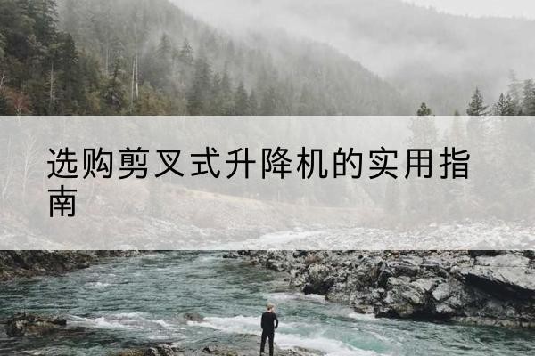 乌审旗剪叉式升降机怎么选-选购剪叉式升降机的实用指南