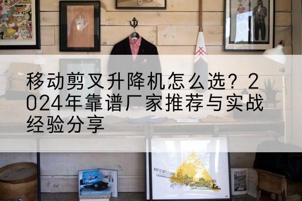 乌审旗升降平台厂家推荐-移动剪叉升降机怎么选?2024年靠谱厂家推荐与实战经验分享