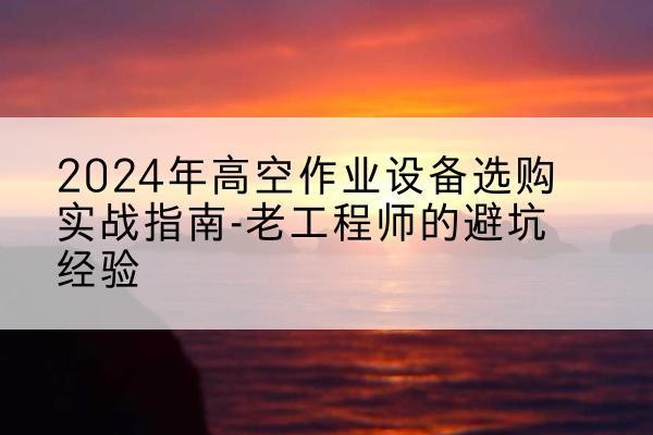 乌审旗高空作业升降机厂家推荐-2024年高空作业设备选购实战指南-老工程师的避坑经验