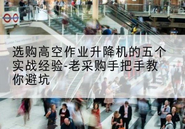 乌审旗高空作业升降机厂家-选购高空作业升降机的五个实战经验-老采购手把手教你避坑