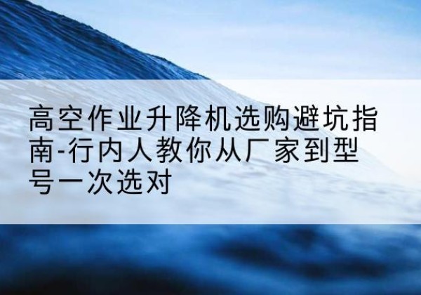 乌审旗升降平台厂家-高空作业升降机选购避坑指南-行内人教你从厂家到型号一次选对