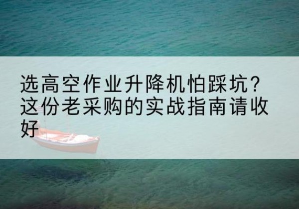 乌审旗高空作业升降机厂家推荐-选高空作业升降机怕踩坑？这份老采购的实战指南请收好