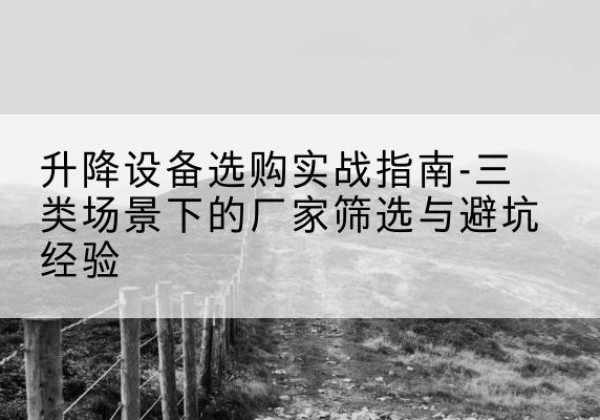 乌审旗移动式升降机厂家推荐-升降设备选购实战指南-三类场景下的厂家筛选与避坑经验