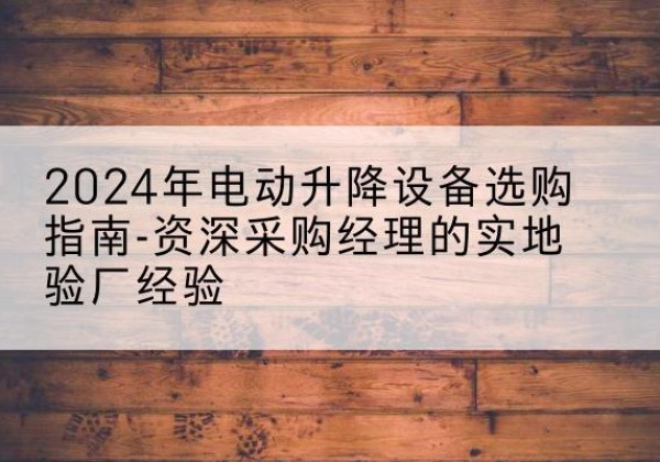 乌审旗电动剪叉升降平台厂家-2024年电动升降设备选购指南-资深采购经理的实地验厂经验
