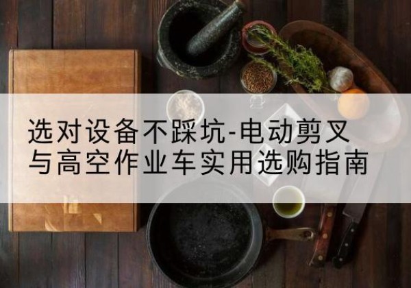 乌审旗电动剪叉升降平台怎么选-选对设备不踩坑-电动剪叉与高空作业车实用选购指南