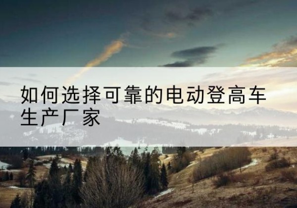 乌审旗电动登高车厂家-如何选择可靠的电动登高车生产厂家