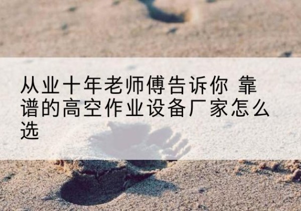 乌审旗高空作业升降机厂家推荐-从业十年老师傅告诉你 靠谱的高空作业设备厂家怎么选