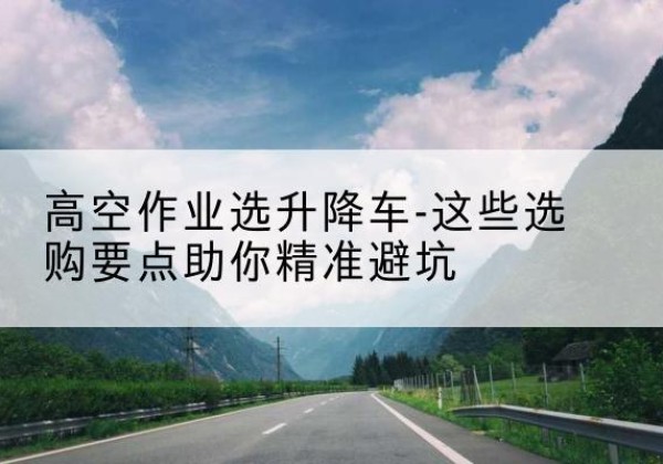 乌审旗升降车厂家-高空作业选升降车-这些选购要点助你*避坑