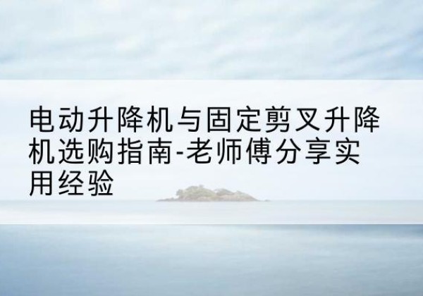乌审旗电动升降机怎么选-电动升降机与固定剪叉升降机选购指南-老师傅分享实用经验