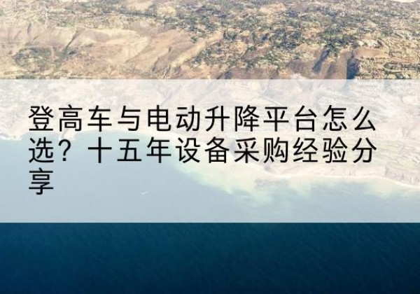 乌审旗登高车厂家厂家-登高车与电动升降平台怎么选？十五年设备采购经验分享