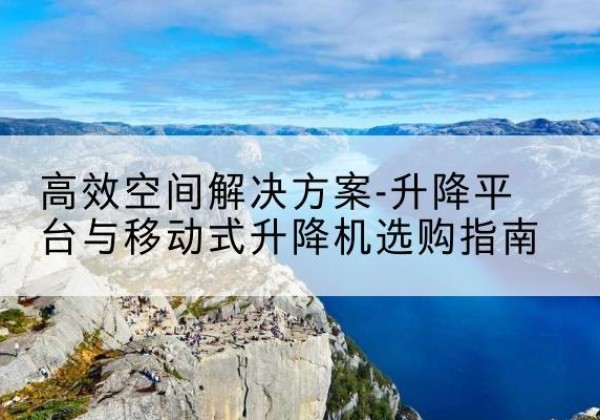 乌审旗升降平台厂家-*空间解决方案-升降平台与移动式升降机选购指南