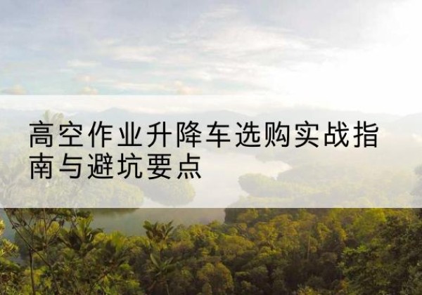 乌审旗升降车怎么选-高空作业升降车选购实战指南与避坑要点