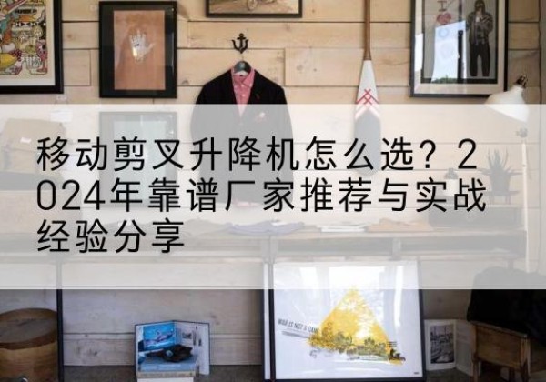 乌审旗升降平台厂家推荐-移动剪叉升降机怎么选？2024年靠谱厂家推荐与实战经验分享