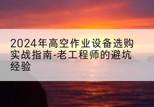 乌审旗高空作业升降机厂家推荐-2024年高空作业设备选购实战指南-老工程师的避坑经验