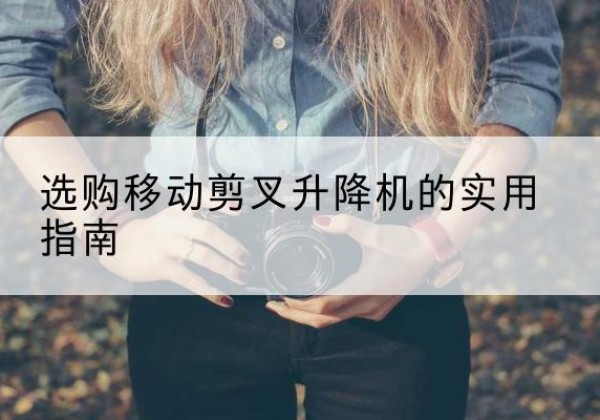 乌审旗移动剪叉升降机怎么选-选购移动剪叉升降机的实用指南